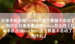 红米手机出现FASTBOOT这个界面不会动了，为什么红米手机出现fastboot怎么办「红米手机出现FASTBOOT这个界面不会动了，为什么」